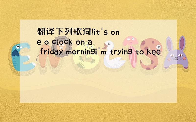 翻译下列歌词!it's one o clock on a friday morningi'm trying to kee