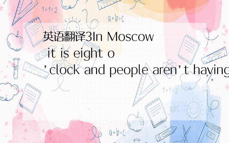 英语翻译3In Moscow it is eight o’clock and people aren’t having