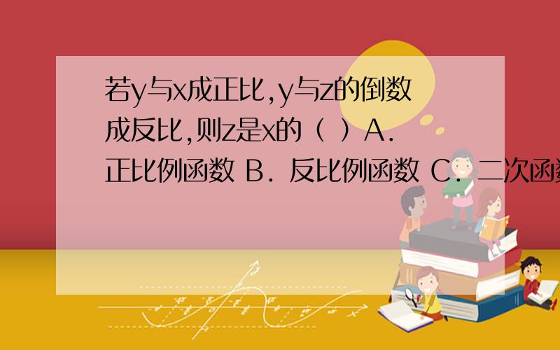 若y与x成正比,y与z的倒数成反比,则z是x的（ ）A．正比例函数 B．反比例函数 C．二次函数 D．不能确定