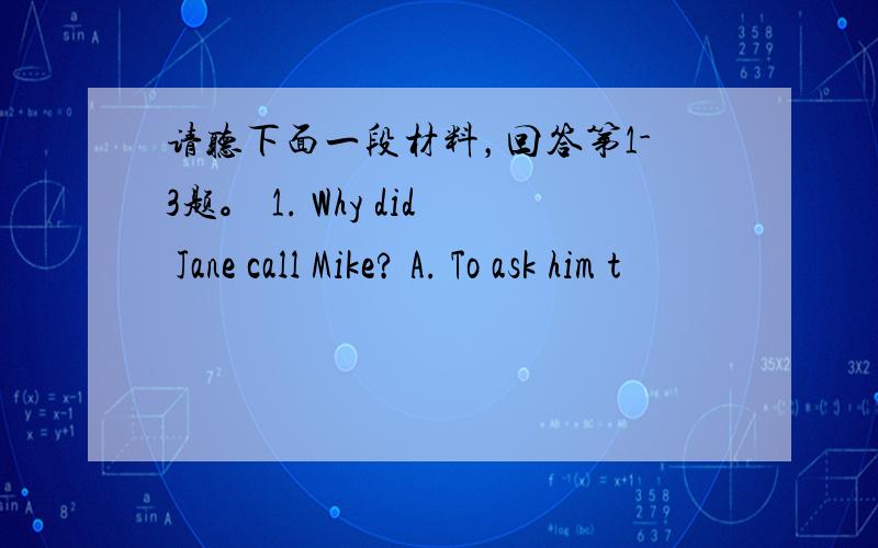 请听下面一段材料，回答第1-3题。 1. Why did Jane call Mike? A. To ask him t