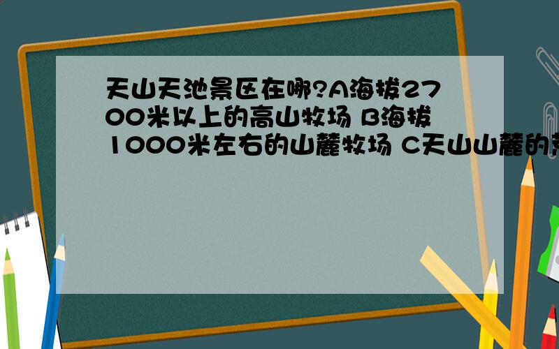 天山天池景区在哪?A海拔2700米以上的高山牧场 B海拔1000米左右的山麓牧场 C天山山麓的荒漠戈壁上 D天山山谷牧场