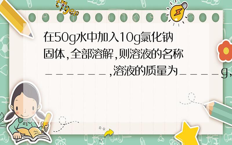 在50g水中加入10g氯化钠固体,全部溶解,则溶液的名称______,溶液的质量为____g,溶质质量为________