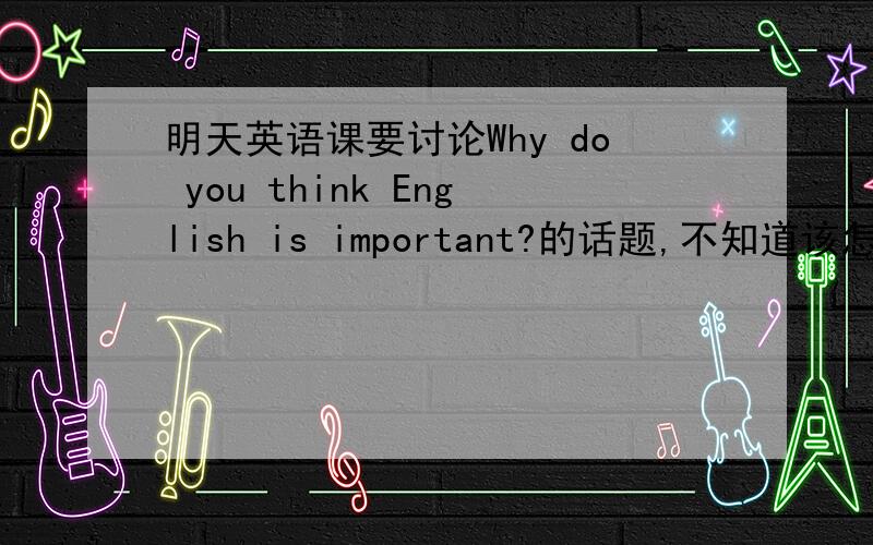 明天英语课要讨论Why do you think English is important?的话题,不知道该怎么写,