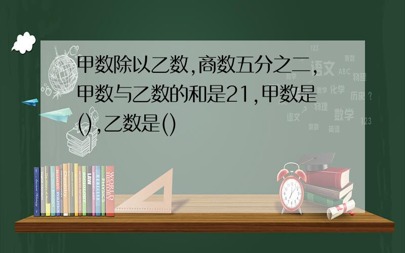 甲数除以乙数,商数五分之二,甲数与乙数的和是21,甲数是(),乙数是()