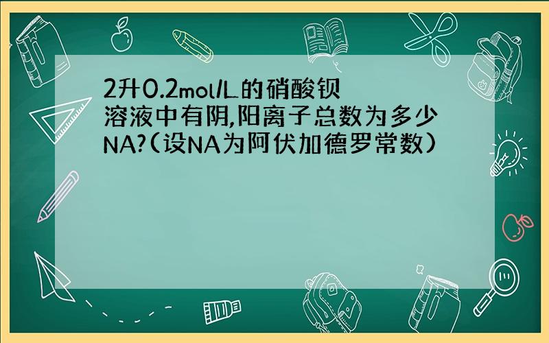 2升0.2mol/L的硝酸钡溶液中有阴,阳离子总数为多少NA?(设NA为阿伏加德罗常数)