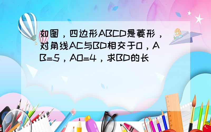 如图，四边形ABCD是菱形，对角线AC与BD相交于O，AB=5，AO=4，求BD的长．