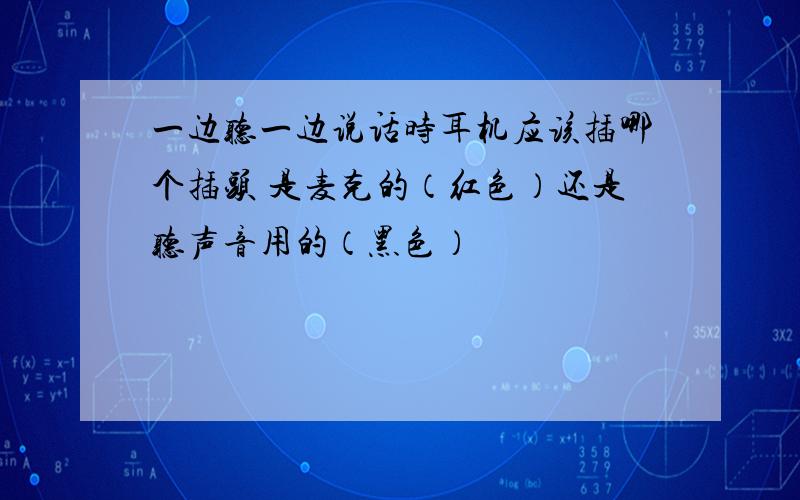 一边听一边说话时耳机应该插哪个插头 是麦克的（红色）还是听声音用的（黑色）