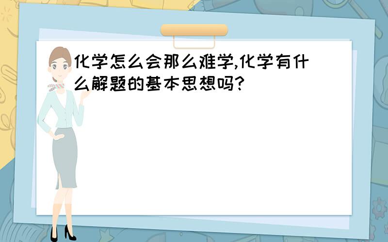 化学怎么会那么难学,化学有什么解题的基本思想吗?