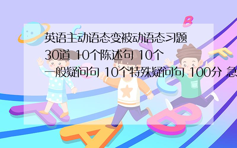 英语主动语态变被动语态习题 30道 10个陈述句 10个一般疑问句 10个特殊疑问句 100分 急用 9月23日18点以