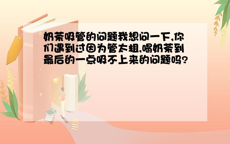 奶茶吸管的问题我想问一下,你们遇到过因为管太粗,喝奶茶到最后的一点吸不上来的问题吗?