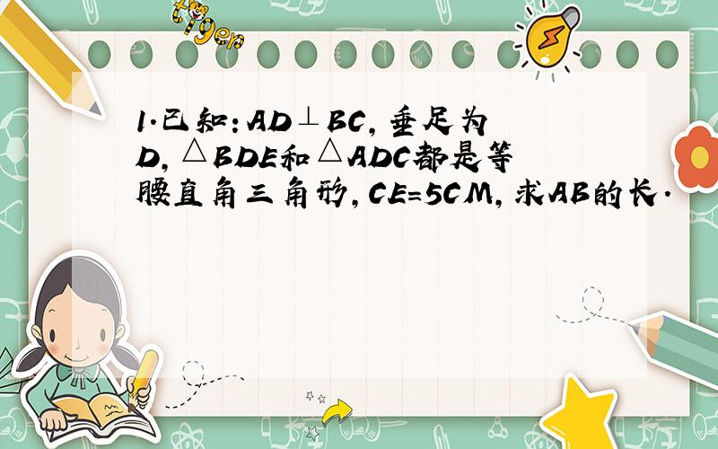 1.已知：AD⊥BC,垂足为D,△BDE和△ADC都是等腰直角三角形,CE=5CM,求AB的长.