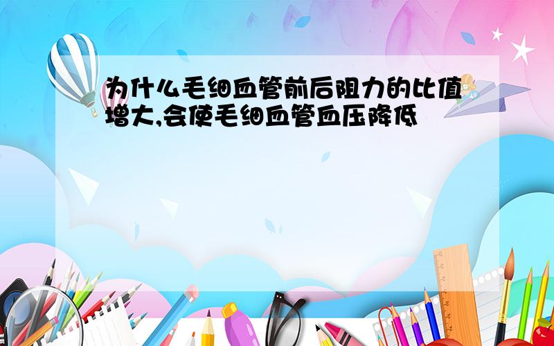 为什么毛细血管前后阻力的比值增大,会使毛细血管血压降低