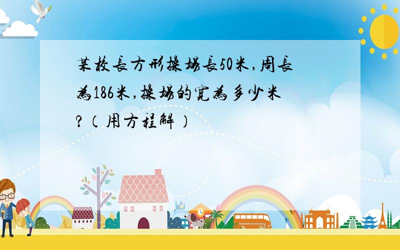 某校长方形操场长50米,周长为186米,操场的宽为多少米?（用方程解）