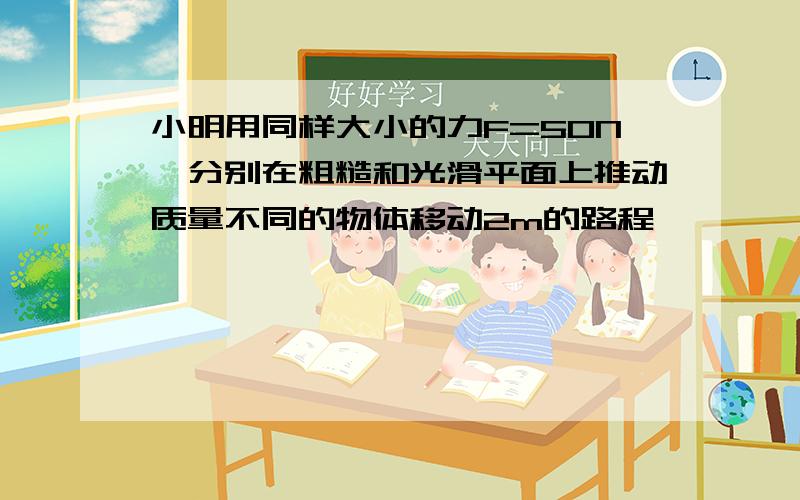 小明用同样大小的力F=50N,分别在粗糙和光滑平面上推动质量不同的物体移动2m的路程