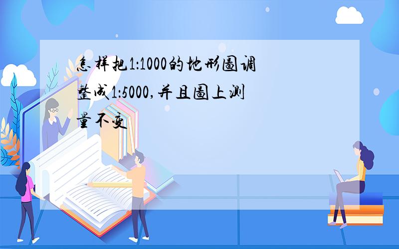 怎样把1：1000的地形图调整成1：5000,并且图上测量不变