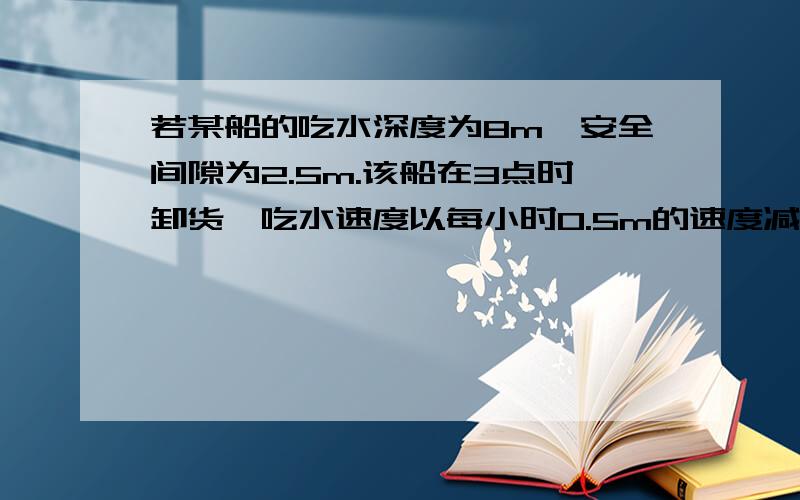 若某船的吃水深度为8m,安全间隙为2.5m.该船在3点时卸货,吃水速度以每小时0.5m的速度减少,则该船在什么时候必须停