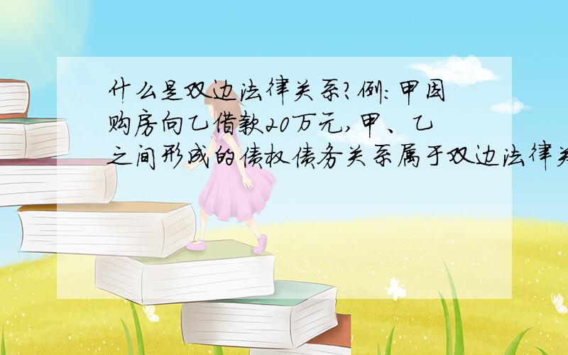 什么是双边法律关系?例：甲因购房向乙借款20万元,甲、乙之间形成的债权债务关系属于双边法律关系.