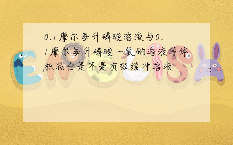 0.1摩尔每升磷酸溶液与0.1摩尔每升磷酸一氢钠溶液等体积混合是不是有效缓冲溶液