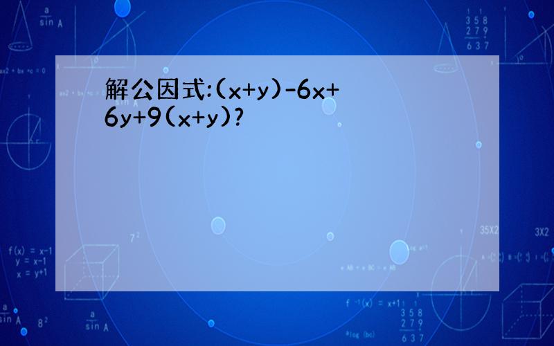 解公因式:(x+y)-6x+6y+9(x+y)?