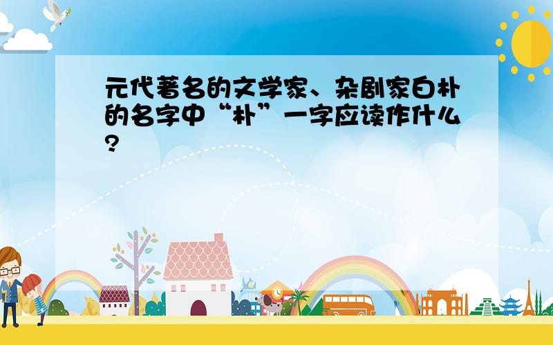 元代著名的文学家、杂剧家白朴的名字中“朴”一字应读作什么?