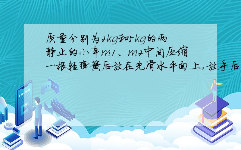 质量分别为2kg和5kg的两静止的小车m1、m2中间压缩一根轻弹簧后放在光滑水平面上,放手后让小车弹开,今测得m2受到的