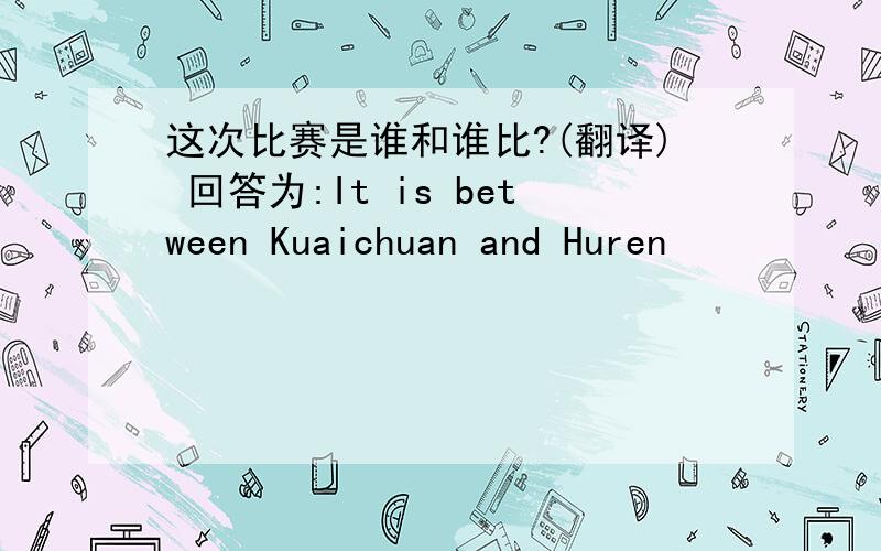 这次比赛是谁和谁比?(翻译) 回答为:It is between Kuaichuan and Huren