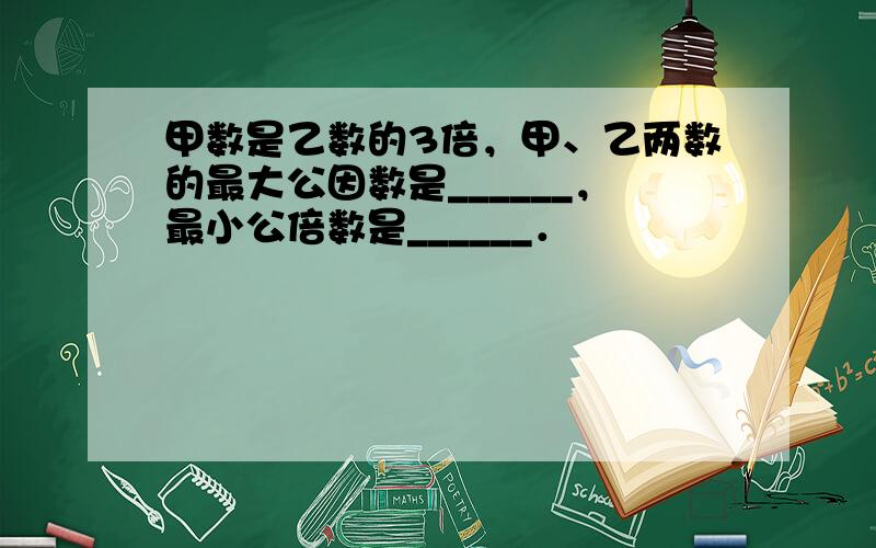 甲数是乙数的3倍，甲、乙两数的最大公因数是______，最小公倍数是______．