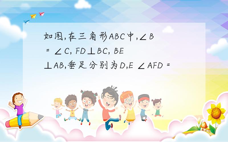 如图,在三角形ABC中,∠B＝∠C, FD⊥BC, BE⊥AB,垂足分别为D,E ∠AFD＝