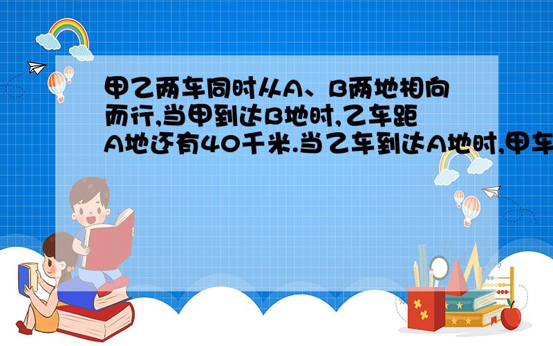 甲乙两车同时从A、B两地相向而行,当甲到达B地时,乙车距A地还有40千米.当乙车到达A地时,甲车超过B地60千米.A、B