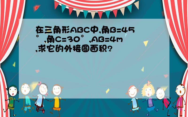 在三角形ABC中,角B=45°,角C=30°,AB=4m,求它的外接圆面积?