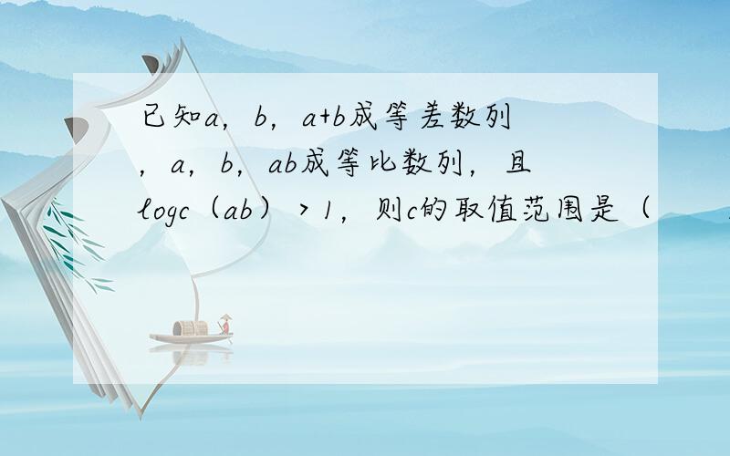 已知a，b，a+b成等差数列，a，b，ab成等比数列，且logc（ab）＞1，则c的取值范围是（　　）