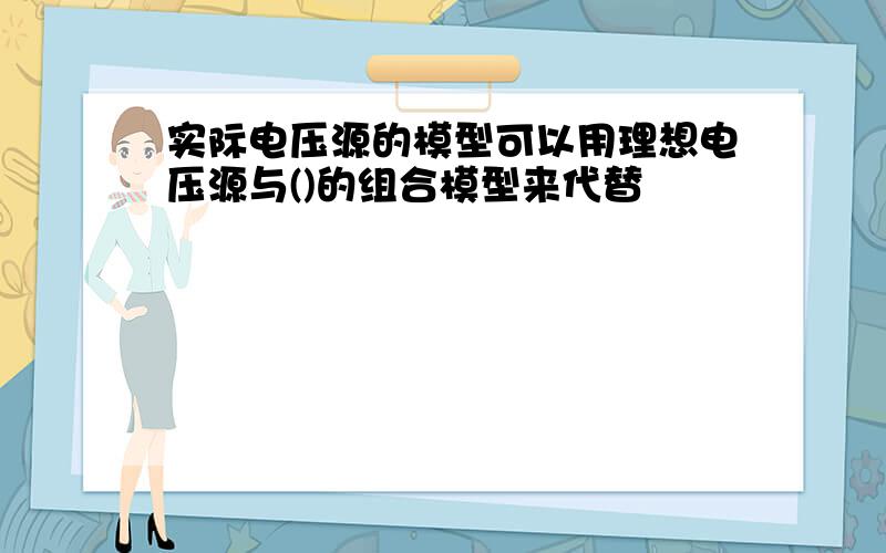 实际电压源的模型可以用理想电压源与()的组合模型来代替