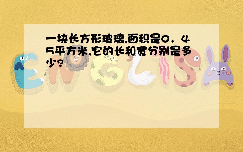 一块长方形玻璃,面积是0．45平方米,它的长和宽分别是多少?