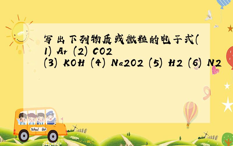 写出下列物质或微粒的电子式(1) Ar (2) CO2 (3) KOH (4) Na2O2 (5) H2 (6) N2