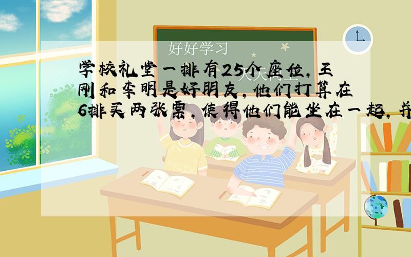 学校礼堂一排有25个座位，王刚和李明是好朋友，他们打算在6排买两张票，使得他们能坐在一起，并且王刚在李明的左边，他们可以