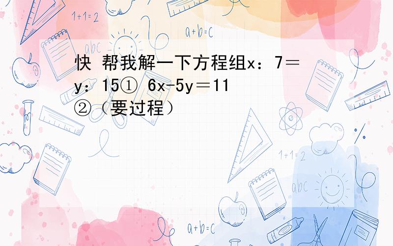 快 帮我解一下方程组x：7＝y：15① 6x-5y＝11②（要过程）