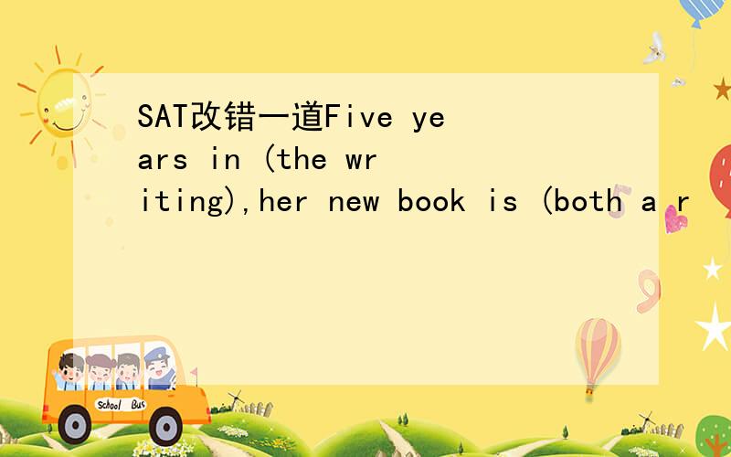 SAT改错一道Five years in (the writing),her new book is (both a r