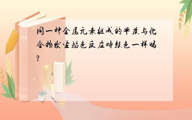 同一种金属元素组成的单质与化合物发生焰色反应时颜色一样吗?