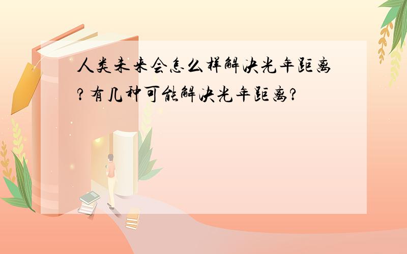 人类未来会怎么样解决光年距离?有几种可能解决光年距离?