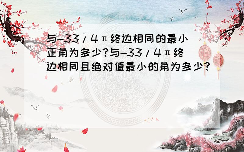 与-33/4π终边相同的最小正角为多少?与-33/4π终边相同且绝对值最小的角为多少?