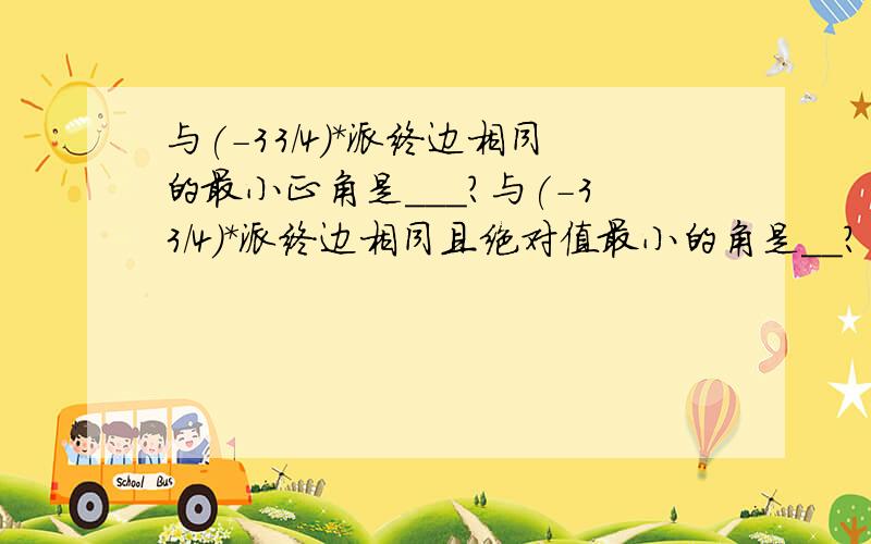 与(-33/4)*派终边相同的最小正角是＿＿＿?与(-33/4)*派终边相同且绝对值最小的角是＿＿?