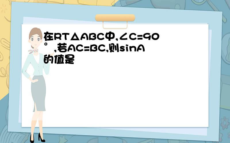 在RT△ABC中,∠C=90°,若AC=BC,则sinA的值是