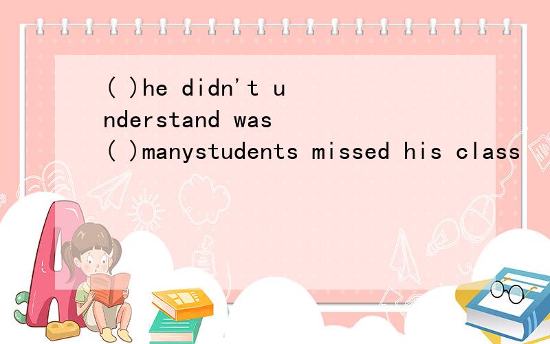 ( )he didn't understand was ( )manystudents missed his class