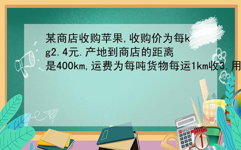 某商店收购苹果,收购价为每kg2.4元.产地到商店的距离是400km,运费为每吨货物每运1km收3.用一元一次方