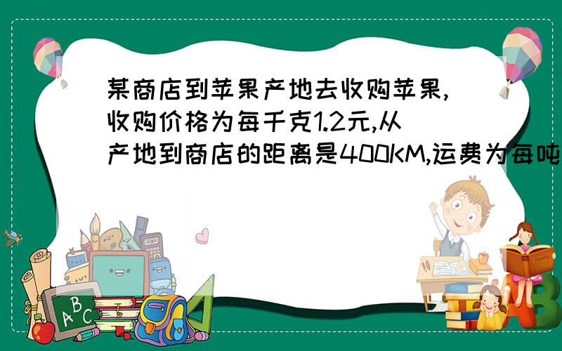 某商店到苹果产地去收购苹果,收购价格为每千克1.2元,从产地到商店的距离是400KM,运费为每吨货物