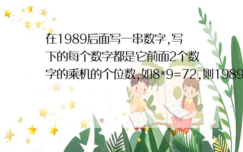 在1989后面写一串数字,写下的每个数字都是它前面2个数字的乘机的个位数,如8*9=72,则1989后的数字应为2,由此