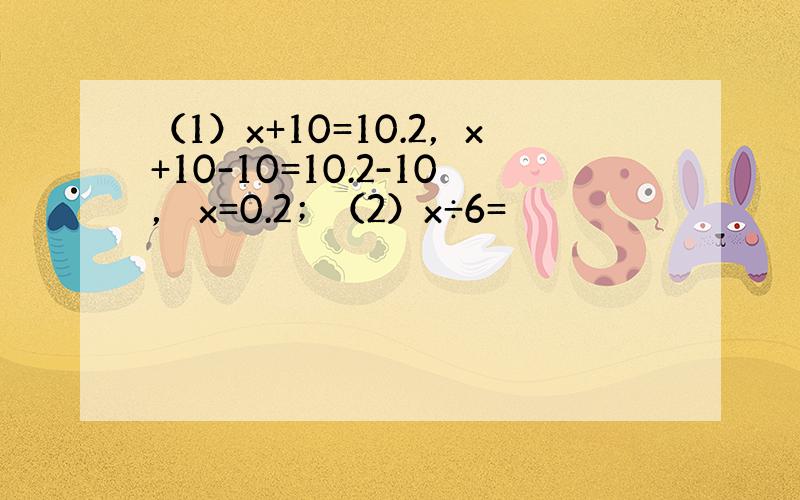 （1）x+10=10.2，x+10-10=10.2-10， x=0.2；（2）x÷6=