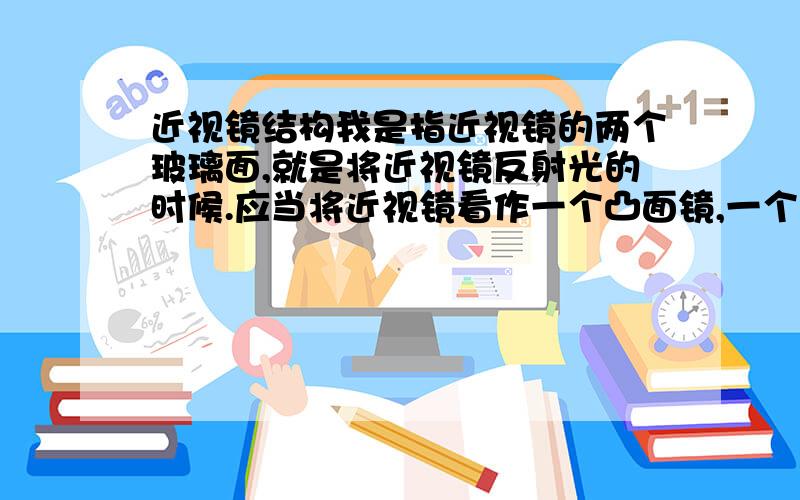 近视镜结构我是指近视镜的两个玻璃面,就是将近视镜反射光的时候.应当将近视镜看作一个凸面镜,一个凹面镜?还是两个凸面镜?