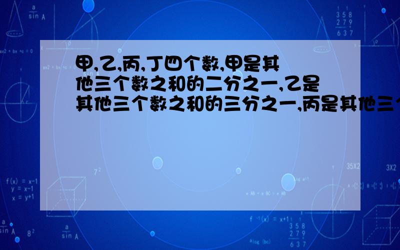 甲,乙,丙,丁四个数,甲是其他三个数之和的二分之一,乙是其他三个数之和的三分之一,丙是其他三个数之和的四分之一.你能写出