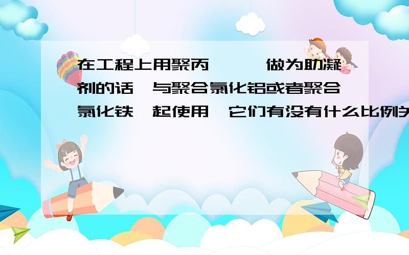 在工程上用聚丙烯酰胺做为助凝剂的话,与聚合氯化铝或者聚合氯化铁一起使用,它们有没有什么比例关系呢